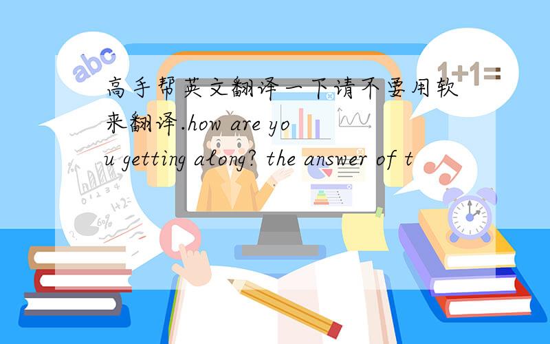 高手帮英文翻译一下请不要用软来翻译.how are you getting along? the answer of t