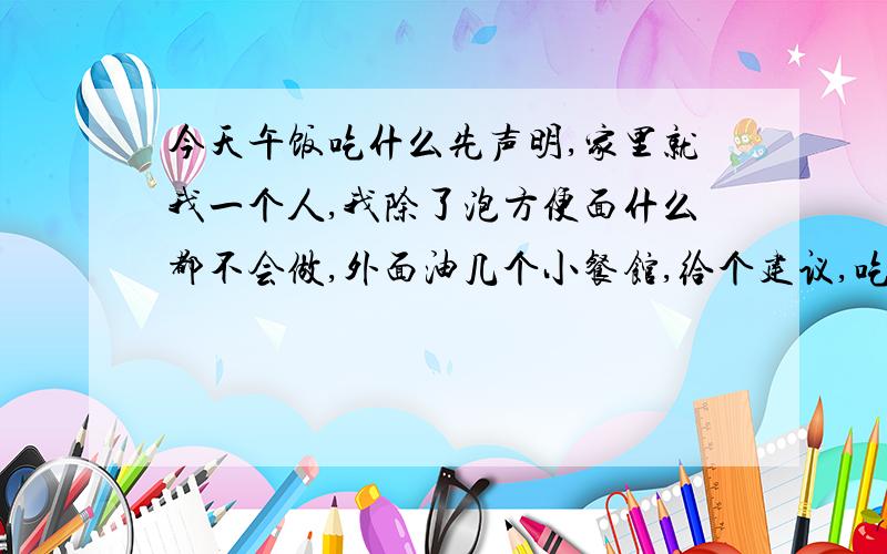 今天午饭吃什么先声明,家里就我一个人,我除了泡方便面什么都不会做,外面油几个小餐馆,给个建议,吃点什么呢?（减肥中.没人