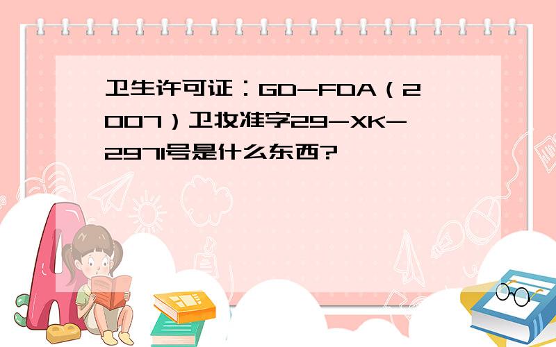 卫生许可证：GD-FDA（2007）卫妆准字29-XK-2971号是什么东西?