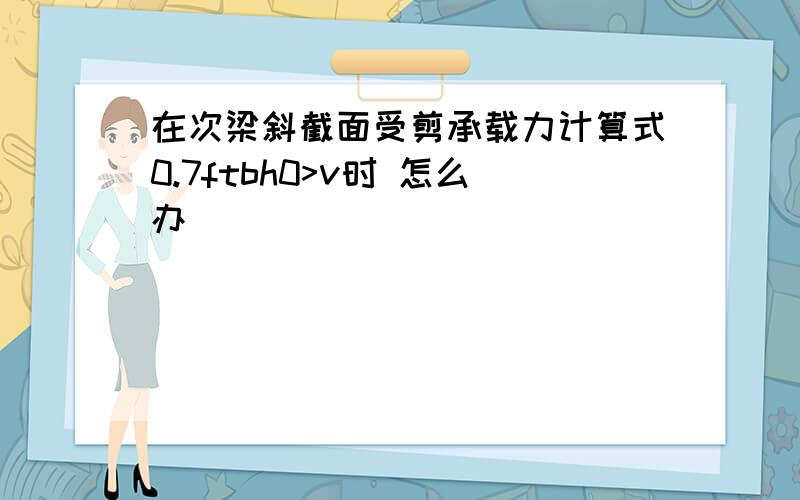 在次梁斜截面受剪承载力计算式0.7ftbh0>v时 怎么办