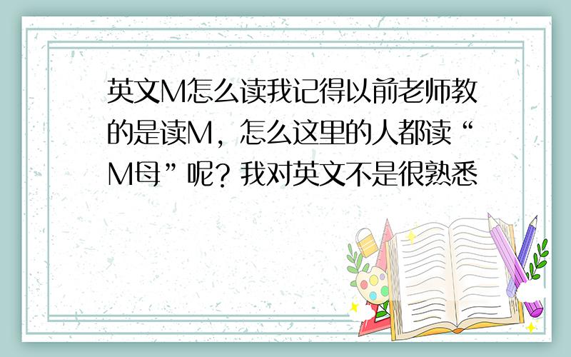 英文M怎么读我记得以前老师教的是读M，怎么这里的人都读“M母”呢？我对英文不是很熟悉