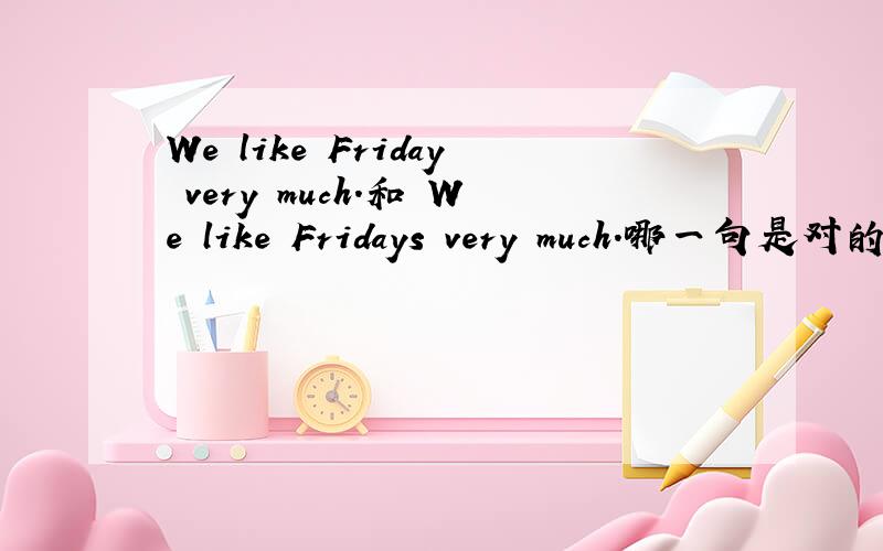 We like Friday very much.和 We like Fridays very much.哪一句是对的.