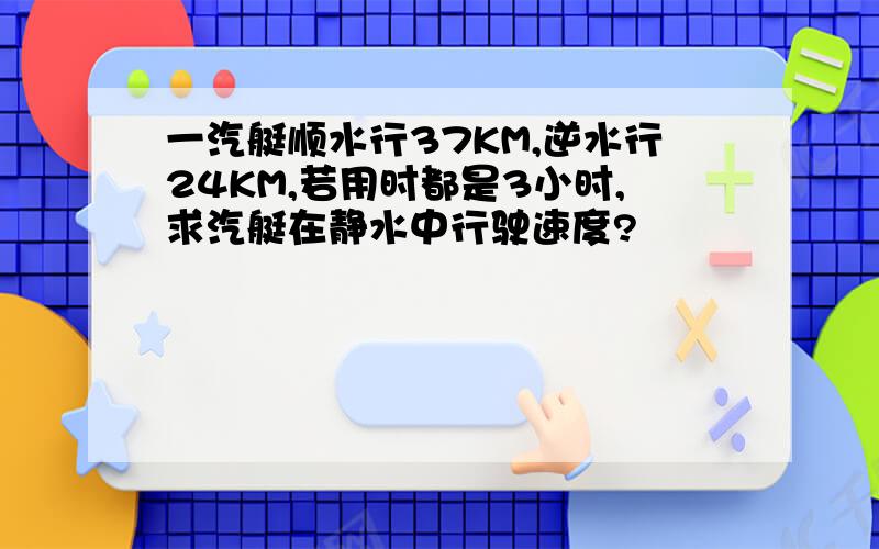 一汽艇顺水行37KM,逆水行24KM,若用时都是3小时,求汽艇在静水中行驶速度?