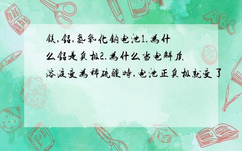 镁,铝,氢氧化钠电池1.为什么铝是负极2.为什么当电解质溶液变为稀硫酸时,电池正负极就变了