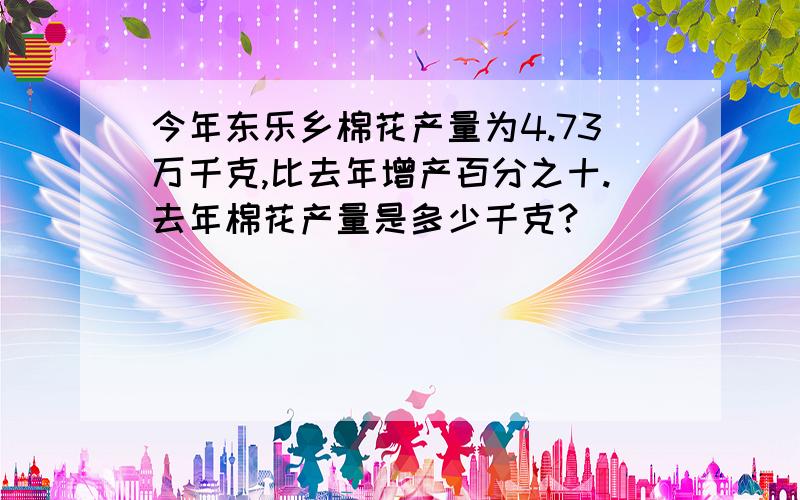 今年东乐乡棉花产量为4.73万千克,比去年增产百分之十.去年棉花产量是多少千克?