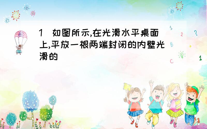 1．如图所示,在光滑水平桌面上,平放一根两端封闭的内壁光滑的