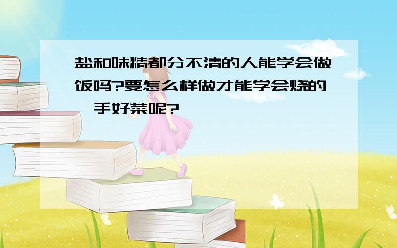 盐和味精都分不清的人能学会做饭吗?要怎么样做才能学会烧的一手好菜呢?