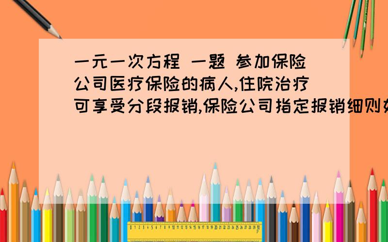 一元一次方程 一题 参加保险公司医疗保险的病人,住院治疗可享受分段报销,保险公司指定报销细则如下表,某人住院治疗后得到保