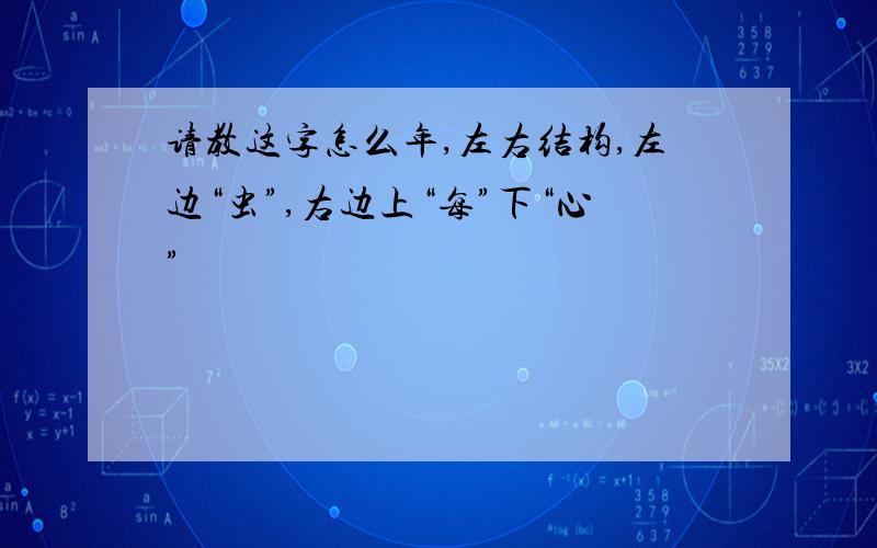 请教这字怎么年,左右结构,左边“虫”,右边上“每”下“心”