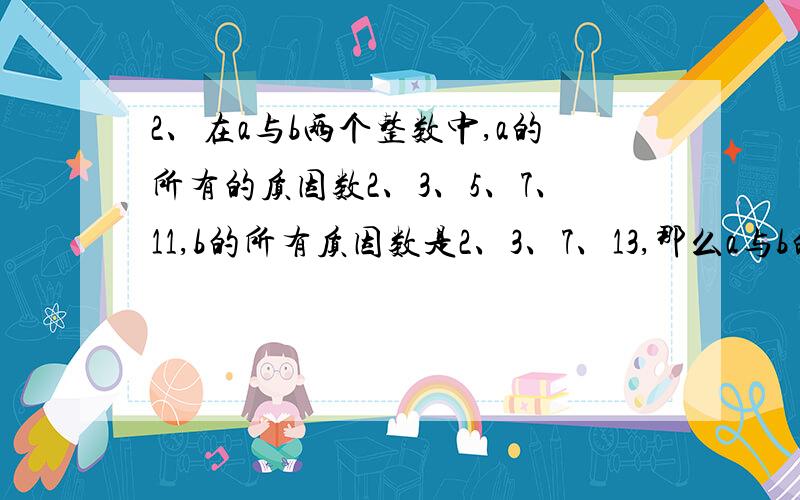 2、在a与b两个整数中,a的所有的质因数2、3、5、7、11,b的所有质因数是2、3、7、13,那么a与b的最大公因