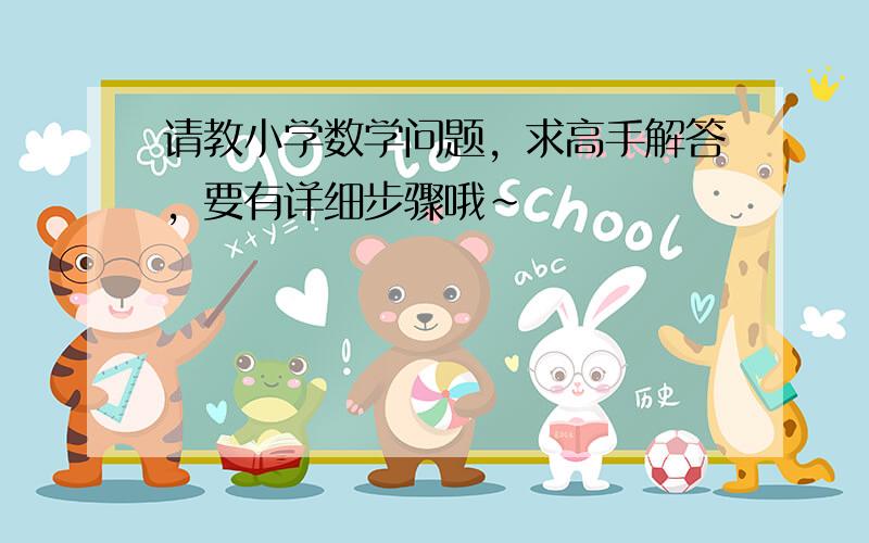 请教小学数学问题，求高手解答，要有详细步骤哦~