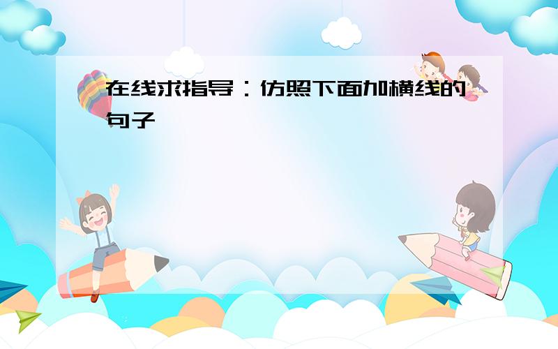 在线求指导：仿照下面加横线的句子