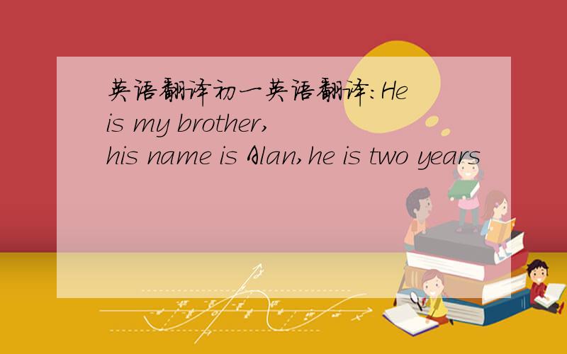 英语翻译初一英语翻译：He is my brother,his name is Alan,he is two years