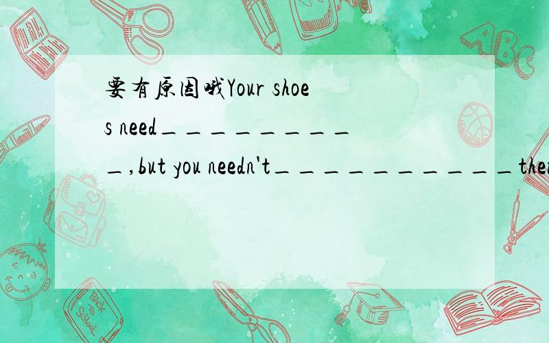 要有原因哦Your shoes need_________,but you needn't__________them