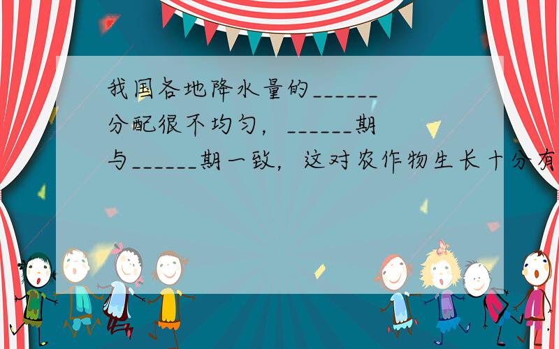 我国各地降水量的______分配很不均匀，______期与______期一致，这对农作物生长十分有利．