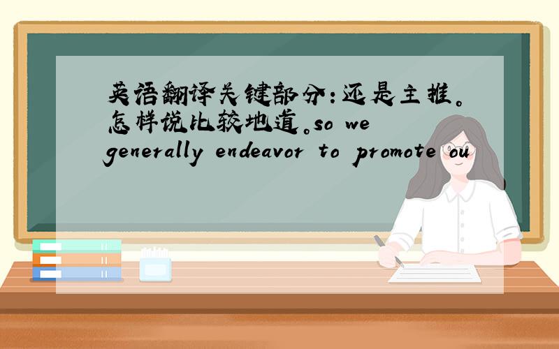 英语翻译关键部分：还是主推。怎样说比较地道。so we generally endeavor to promote ou