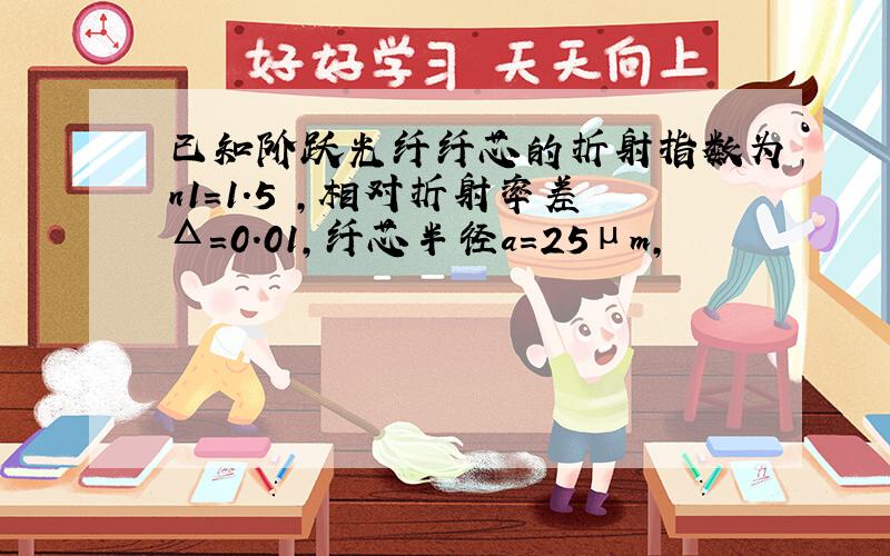 已知阶跃光纤纤芯的折射指数为n1=1.5 ,相对折射率差Δ=0.01,纤芯半径a=25μm,