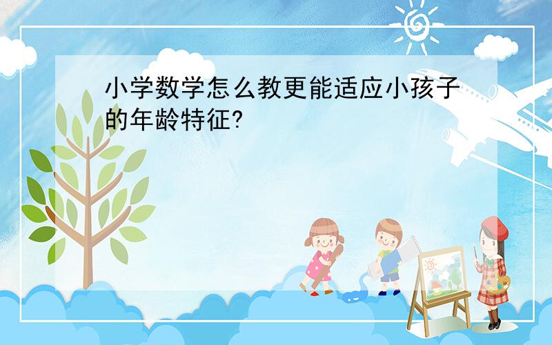 小学数学怎么教更能适应小孩子的年龄特征?