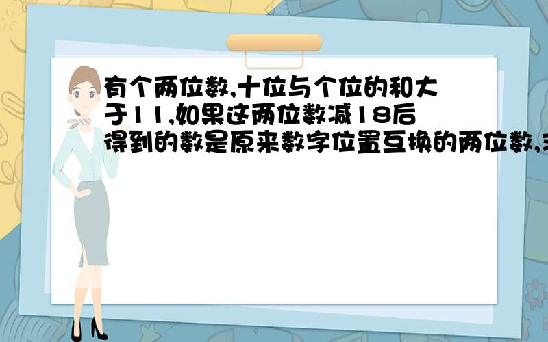 有个两位数,十位与个位的和大于11,如果这两位数减18后得到的数是原来数字位置互换的两位数,求这个两位数