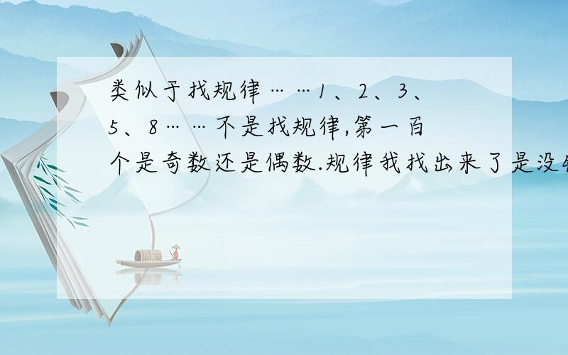 类似于找规律……1、2、3、5、8……不是找规律,第一百个是奇数还是偶数.规律我找出来了是没错,可这个问题好头疼!