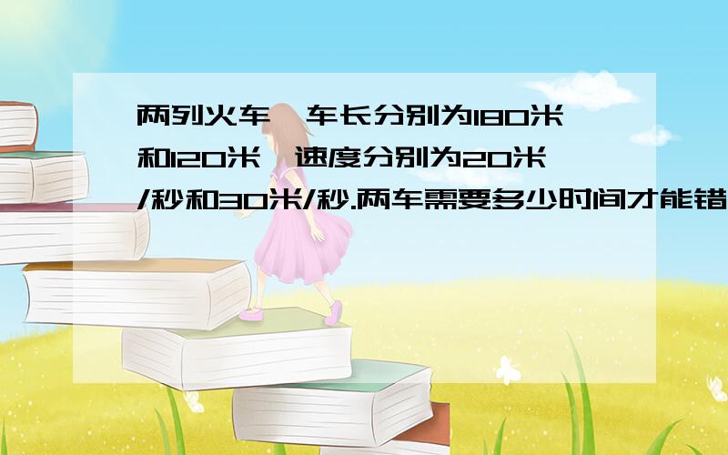 两列火车,车长分别为180米和120米,速度分别为20米/秒和30米/秒.两车需要多少时间才能错车而过?