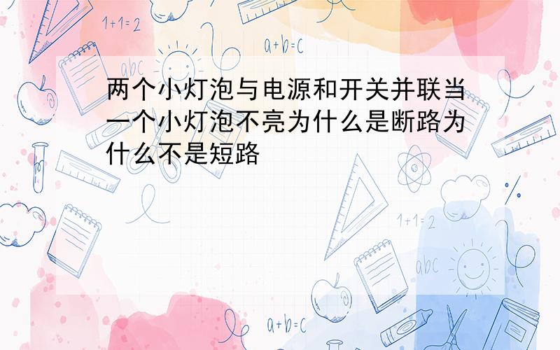 两个小灯泡与电源和开关并联当一个小灯泡不亮为什么是断路为什么不是短路