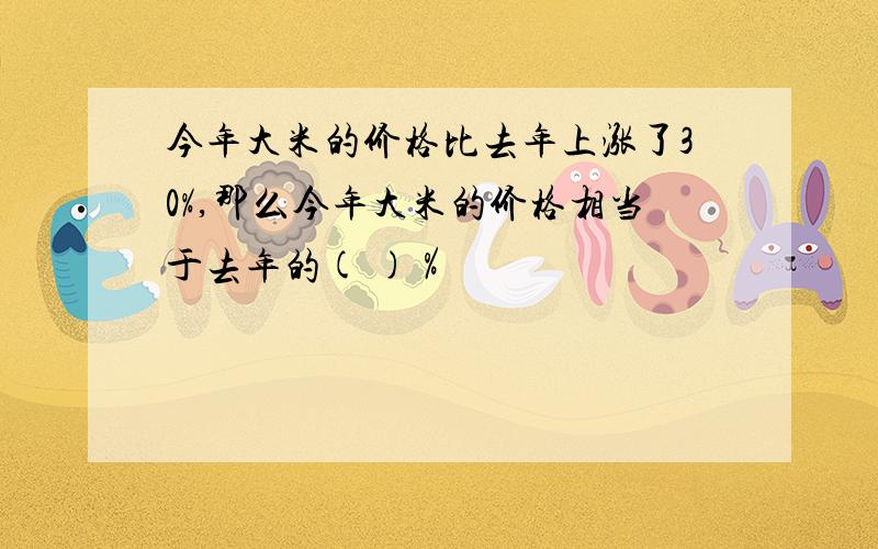 今年大米的价格比去年上涨了30%,那么今年大米的价格相当于去年的( )％