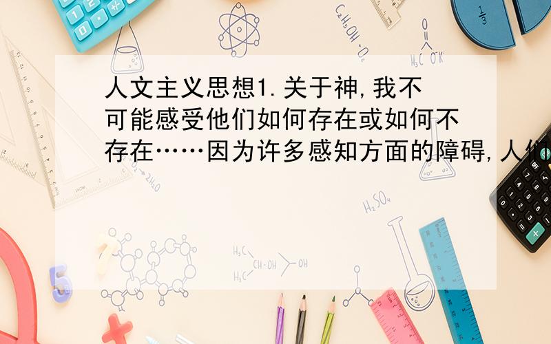 人文主义思想1.关于神,我不可能感受他们如何存在或如何不存在……因为许多感知方面的障碍,人们不可能亲身体验到神,而且人生