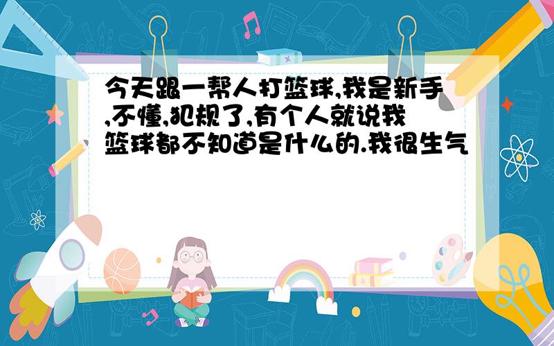 今天跟一帮人打篮球,我是新手,不懂,犯规了,有个人就说我篮球都不知道是什么的.我很生气