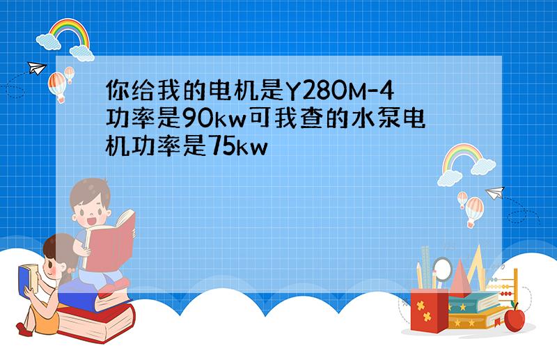 你给我的电机是Y280M-4功率是90kw可我查的水泵电机功率是75kw