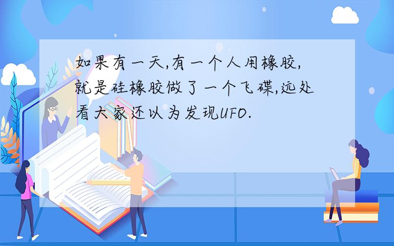 如果有一天,有一个人用橡胶,就是硅橡胶做了一个飞碟,远处看大家还以为发现UFO.