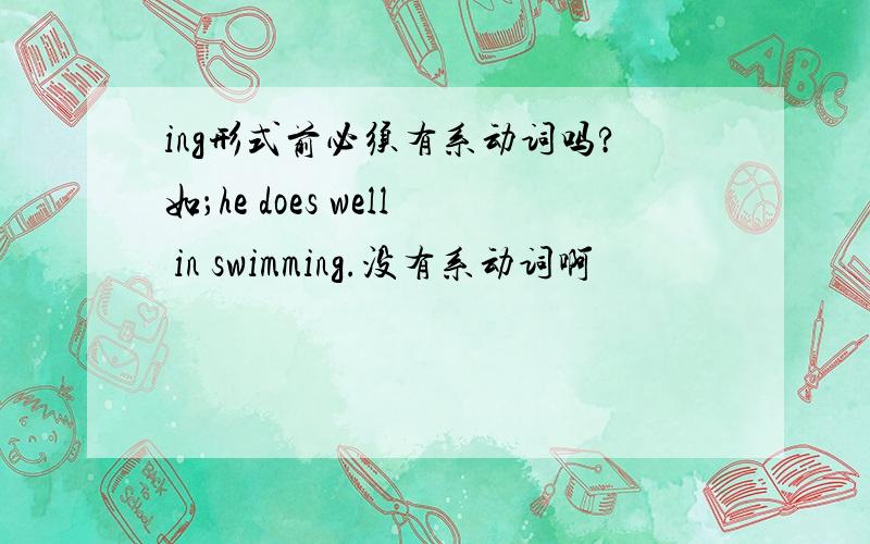 ing形式前必须有系动词吗?如；he does well in swimming.没有系动词啊