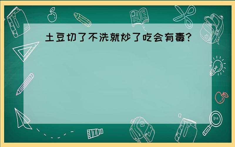 土豆切了不洗就炒了吃会有毒?