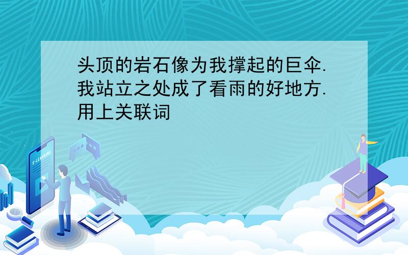 头顶的岩石像为我撑起的巨伞.我站立之处成了看雨的好地方.用上关联词