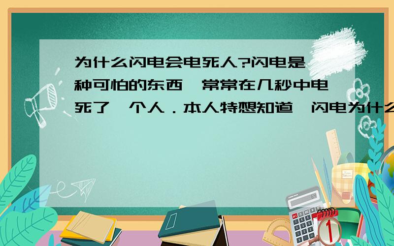 为什么闪电会电死人?闪电是一种可怕的东西,常常在几秒中电死了一个人．本人特想知道,闪电为什么会电死人．如果答得非常完整,