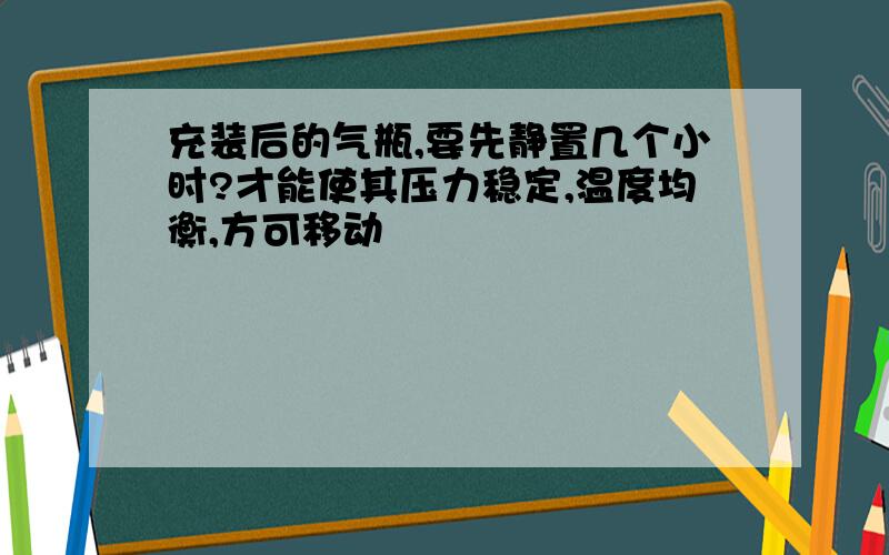 充装后的气瓶,要先静置几个小时?才能使其压力稳定,温度均衡,方可移动