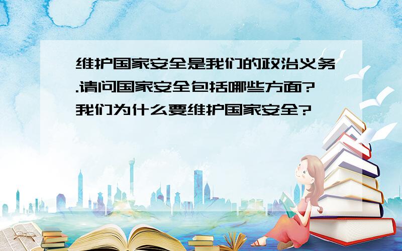 维护国家安全是我们的政治义务.请问国家安全包括哪些方面?我们为什么要维护国家安全?