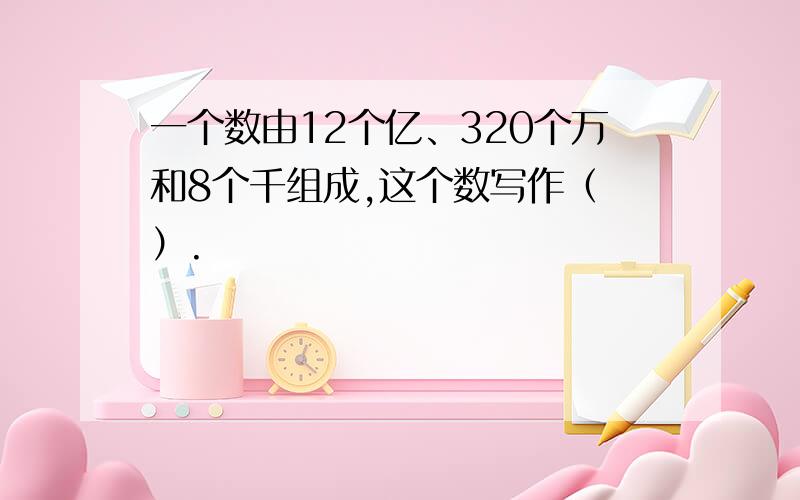 一个数由12个亿、320个万和8个千组成,这个数写作（ ）.