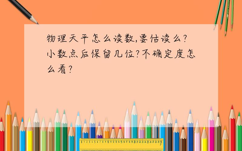 物理天平怎么读数,要估读么?小数点后保留几位?不确定度怎么看?