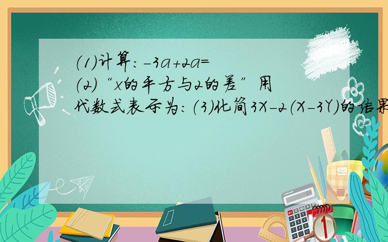 （1）计算：-3a+2a= （2）“x的平方与2的差”用代数式表示为：（3）化简3X-2（X-3Y）的结果是（ ）