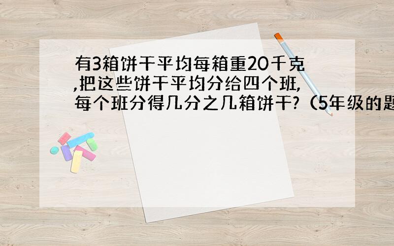 有3箱饼干平均每箱重20千克,把这些饼干平均分给四个班,每个班分得几分之几箱饼干?（5年级的题,江苏教育出版社的）