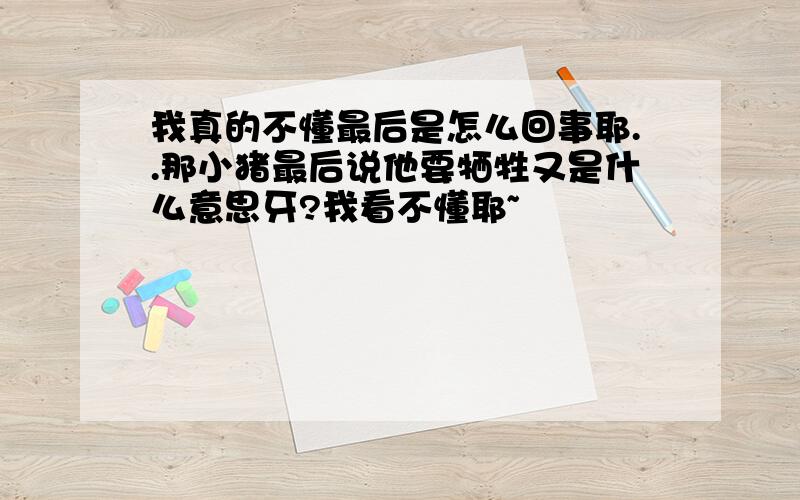 我真的不懂最后是怎么回事耶..那小猪最后说他要牺牲又是什么意思牙?我看不懂耶~