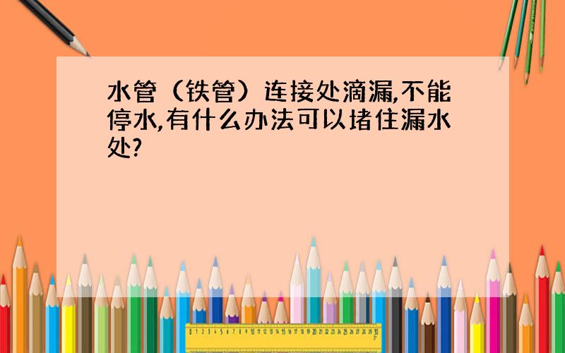 水管（铁管）连接处滴漏,不能停水,有什么办法可以堵住漏水处?