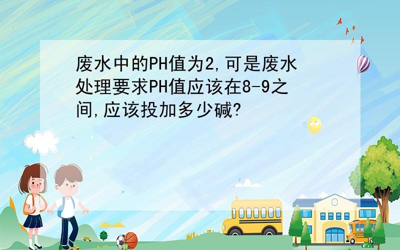 废水中的PH值为2,可是废水处理要求PH值应该在8-9之间,应该投加多少碱?