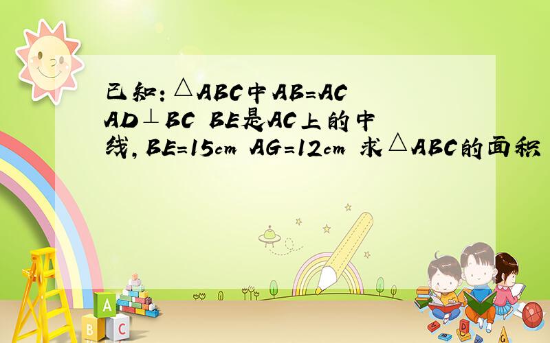 已知：△ABC中AB=AC AD⊥BC BE是AC上的中线,BE=15cm AG=12cm 求△ABC的面积