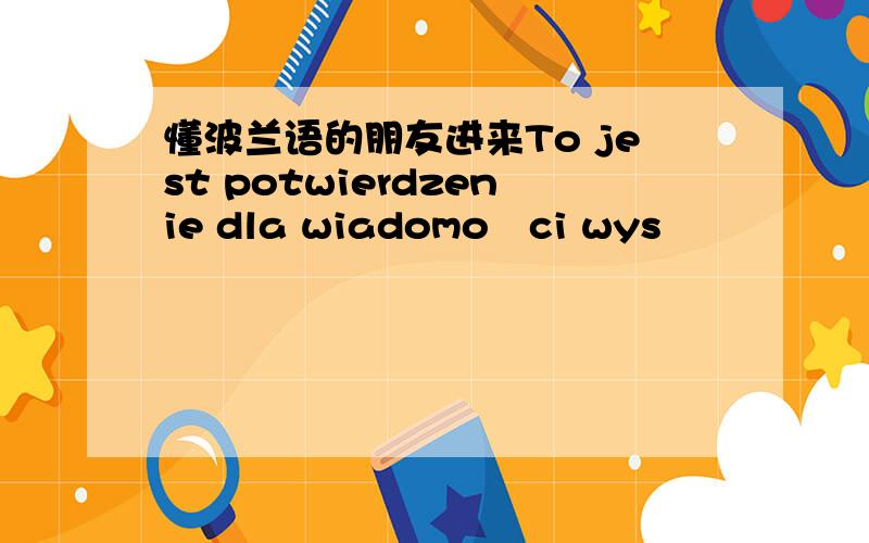 懂波兰语的朋友进来To jest potwierdzenie dla wiadomości wysł