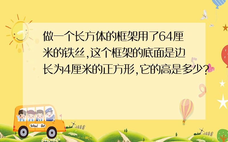 做一个长方体的框架用了64厘米的铁丝,这个框架的底面是边长为4厘米的正方形,它的高是多少?