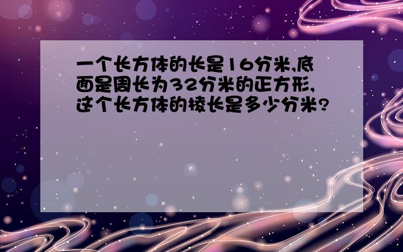 一个长方体的长是16分米,底面是周长为32分米的正方形,这个长方体的棱长是多少分米?