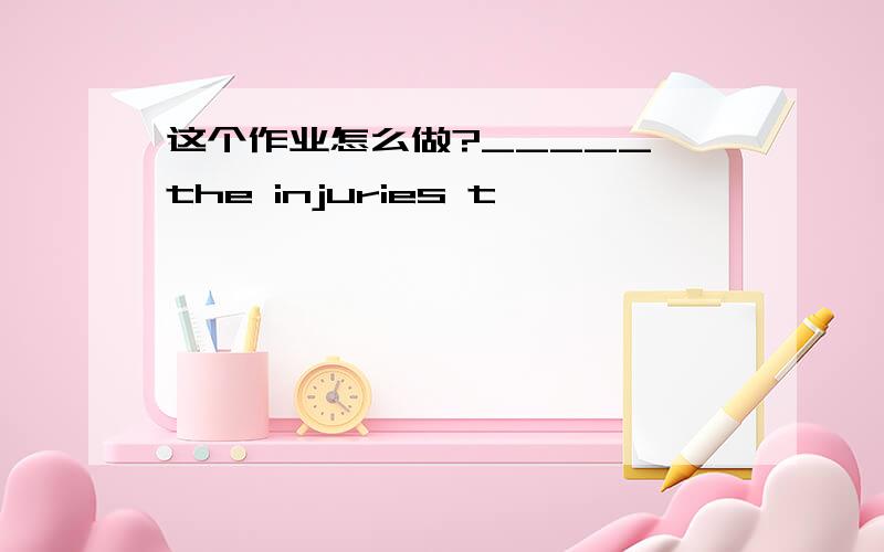 这个作业怎么做?_____ the injuries t