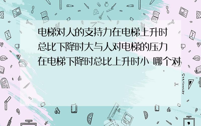 电梯对人的支持力在电梯上升时总比下降时大与人对电梯的压力在电梯下降时总比上升时小 哪个对